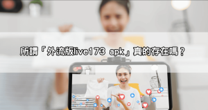 【全台瘋下載】live173 apk外流版本真能解鎖隱藏直播嗎？